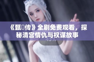《甄嬛传》全剧免费观看，探秘清宫情仇与权谋故事