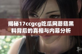 揭秘17ccgcg吃瓜网蘑菇黑料背后的真相与内幕分析