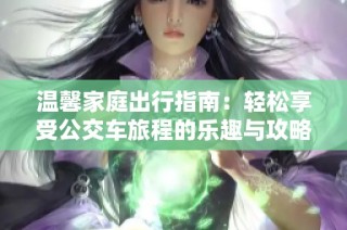 温馨家庭出行指南：轻松享受公交车旅程的乐趣与攻略