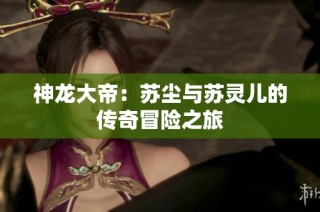 神龙大帝：苏尘与苏灵儿的传奇冒险之旅