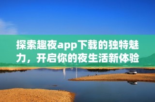 探索趣夜app下载的独特魅力，开启你的夜生活新体验