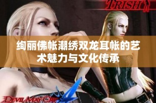 绚丽佛帐潮绣双龙耳帐的艺术魅力与文化传承