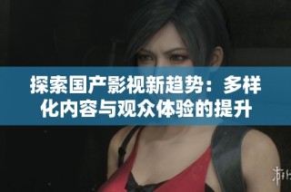 探索国产影视新趋势：多样化内容与观众体验的提升