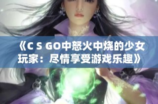 《C S GO中怒火中烧的少女玩家：尽情享受游戏乐趣》