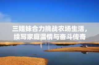 三姐妹合力挑战农场生活，续写家庭温情与奋斗传奇