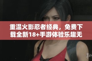 重温火影忍者经典，免费下载全新18+手游体验乐趣无穷