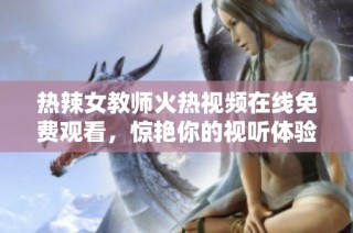 热辣女教师火热视频在线免费观看，惊艳你的视听体验