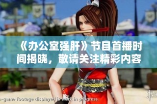 《办公室强肝》节目首播时间揭晓，敬请关注精彩内容