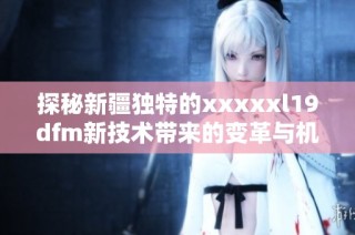 探秘新疆独特的xxxxxl19dfm新技术带来的变革与机遇