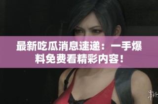 最新吃瓜消息速递：一手爆料免费看精彩内容！