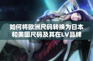 如何将欧洲尺码转换为日本和美国尺码及其在LV品牌中的应用