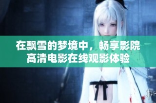 在飘雪的梦境中，畅享影院高清电影在线观影体验