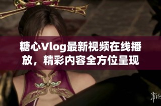 糖心Vlog最新视频在线播放，精彩内容全方位呈现