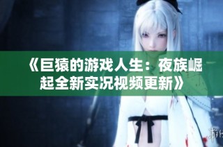 《巨猿的游戏人生：夜族崛起全新实况视频更新》