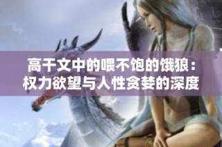 高干文中的喂不饱的饿狼：权力欲望与人性贪婪的深度剖析