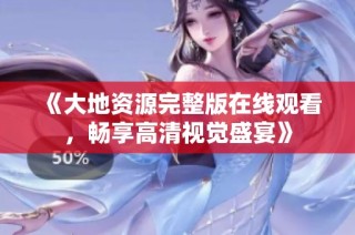 《大地资源完整版在线观看，畅享高清视觉盛宴》