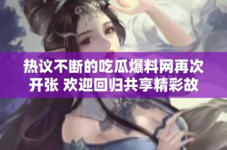 热议不断的吃瓜爆料网再次开张 欢迎回归共享精彩故事