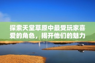 探索天堂草原中最受玩家喜爱的角色，揭开他们的魅力之谜