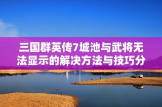 三国群英传7城池与武将无法显示的解决方法与技巧分享