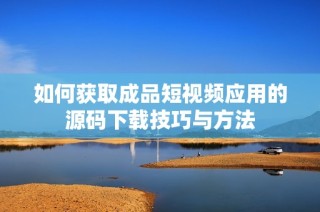如何获取成品短视频应用的源码下载技巧与方法