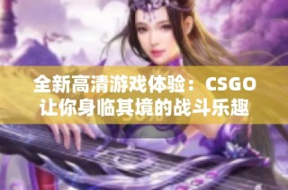 全新高清游戏体验：CSGO让你身临其境的战斗乐趣