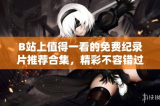 B站上值得一看的免费纪录片推荐合集，精彩不容错过