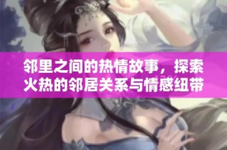邻里之间的热情故事，探索火热的邻居关系与情感纽带