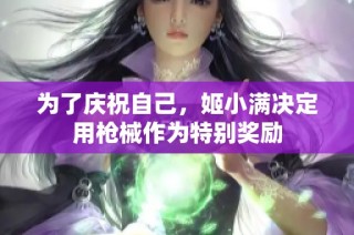 为了庆祝自己，姬小满决定用枪械作为特别奖励