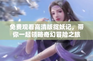 免费观看高清版捉妖记，带你一起领略奇幻冒险之旅