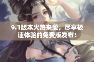 9.1版本火热来袭，尽享极速体验的免费版发布！