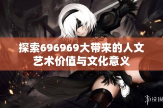 探索696969大带来的人文艺术价值与文化意义