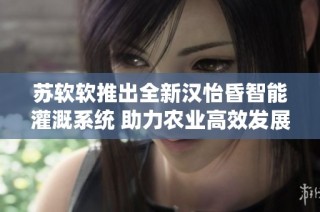 苏软软推出全新汉怡昏智能灌溉系统 助力农业高效发展