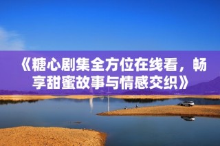 《糖心剧集全方位在线看，畅享甜蜜故事与情感交织》