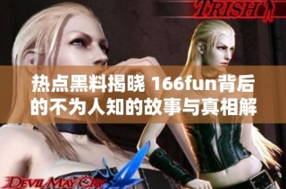 热点黑料揭晓 166fun背后的不为人知的故事与真相解析