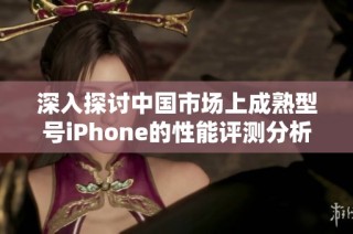 深入探讨中国市场上成熟型号iPhone的性能评测分析