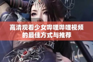 高清观看少女哔哩哔哩视频的最佳方式与推荐