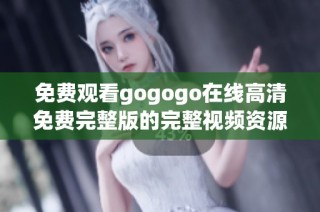 免费观看gogogo在线高清免费完整版的完整视频资源分享