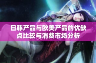 日韩产品与欧美产品的优缺点比较与消费市场分析