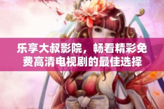 乐享大叔影院，畅看精彩免费高清电视剧的最佳选择