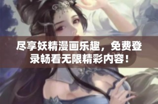 尽享妖精漫画乐趣，免费登录畅看无限精彩内容！