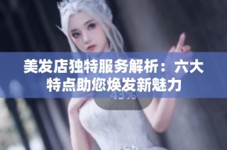 美发店独特服务解析：六大特点助您焕发新魅力