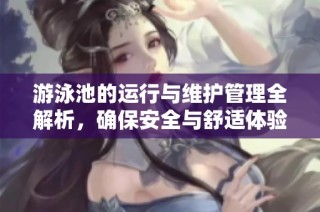 游泳池的运行与维护管理全解析，确保安全与舒适体验