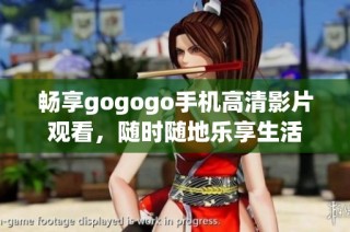 畅享gogogo手机高清影片观看，随时随地乐享生活