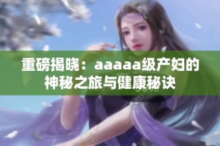 重磅揭晓：aaaaa级产妇的神秘之旅与健康秘诀