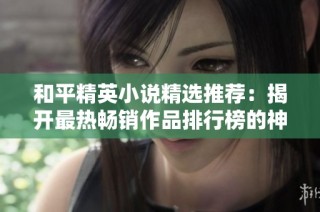 和平精英小说精选推荐：揭开最热畅销作品排行榜的神秘面纱