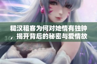 糙汉租客为何对她情有独钟，揭开背后的秘密与爱情故事
