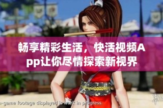 畅享精彩生活，快活视频App让你尽情探索新视界