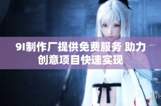 9I制作厂提供免费服务 助力创意项目快速实现