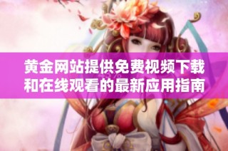 黄金网站提供免费视频下载和在线观看的最新应用指南