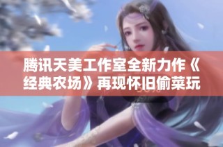 腾讯天美工作室全新力作《经典农场》再现怀旧偷菜玩法